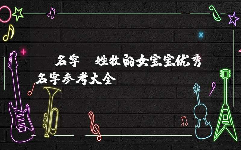 「名字」姓牧的女宝宝优秀名字参考大全