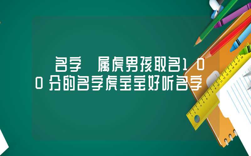 「名字」属虎男孩取名100分的名字虎宝宝好听名字