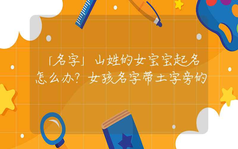 「名字」山姓的女宝宝起名怎么办？女孩名字带土字旁的
