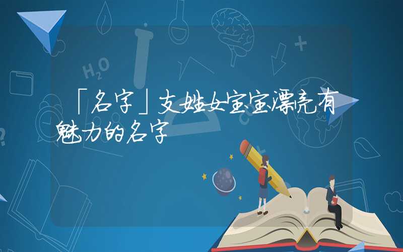 「名字」支姓女宝宝漂亮有魅力的名字