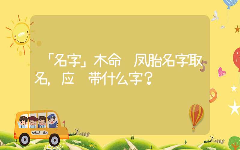 「名字」木命龙凤胎名字取名，应该带什么字？