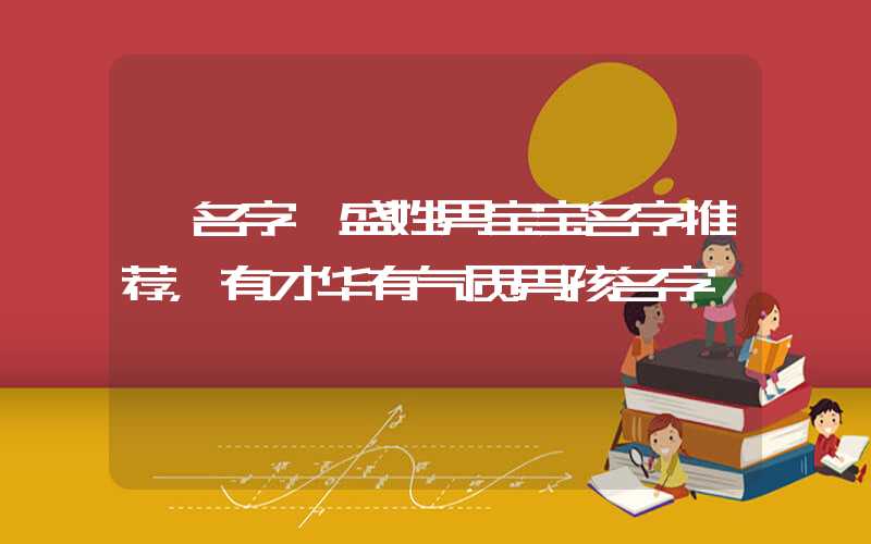「名字」盛姓男宝宝名字推荐，有才华有气质男孩名字