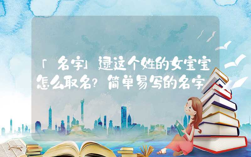 「名字」逯这个姓的女宝宝怎么取名？简单易写的名字
