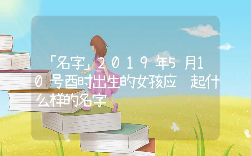 「名字」2019年5月10号酉时出生的女孩应该起什么样的名字