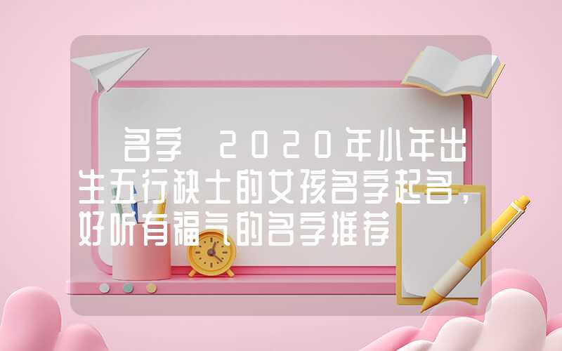 「名字」2020年小年出生五行缺土的女孩名字起名，好听有福气的名字推荐