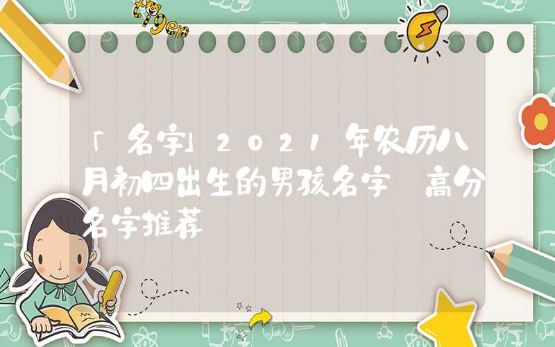 「名字」2021年农历八月初四出生的男孩名字 高分名字推荐