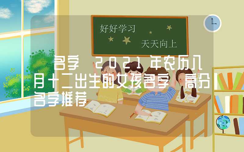 「名字」2021年农历八月十二出生的女孩名字 高分名字推荐