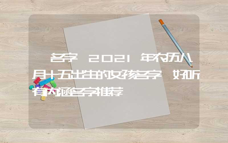 「名字」2021年农历八月十五出生的女孩名字 好听有内涵名字推荐