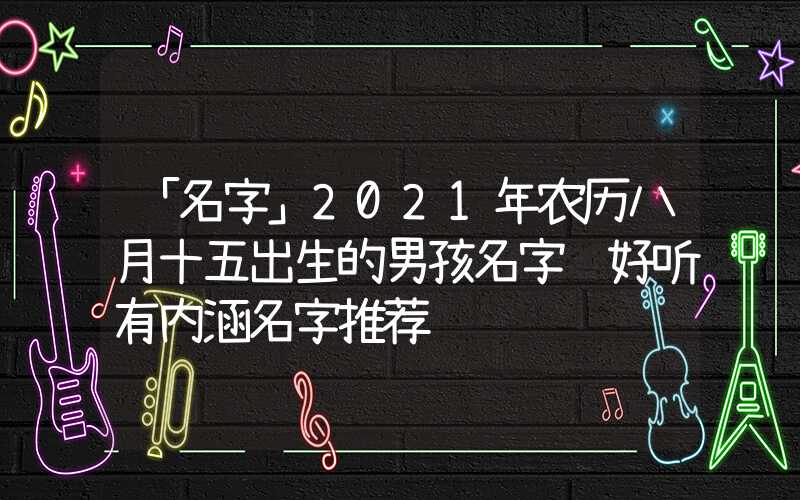 「名字」2021年农历八月十五出生的男孩名字 好听有内涵名字推荐