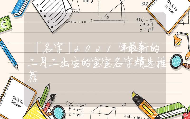 「名字」2021年最新的二月二出生的宝宝名字精选推荐