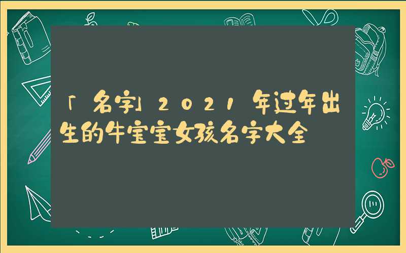 「名字」2021年过年出生的牛宝宝女孩名字大全