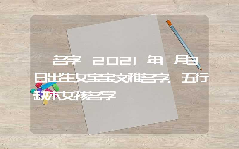 「名字」2021年1月3日出生女宝宝文雅名字，五行缺木女孩名字