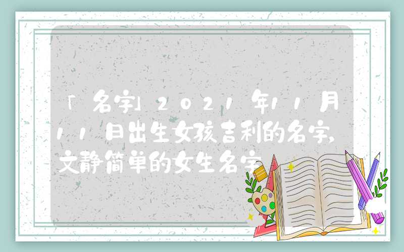 「名字」2021年11月11日出生女孩吉利的名字，文静简单的女生名字