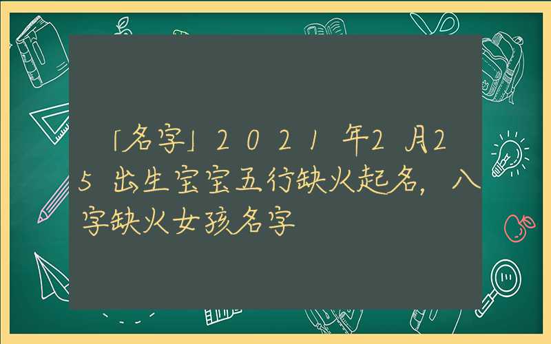 「名字」2021年2月25出生宝宝五行缺火起名，八字缺火女孩名字