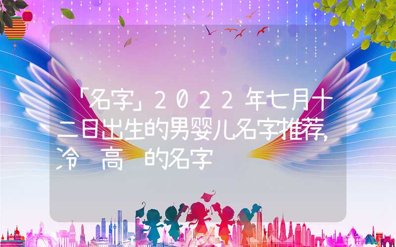 「名字」2022年七月十二日出生的男婴儿名字推荐，冷门高级的名字