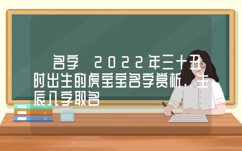 「名字」2022年三十丑时出生的虎宝宝名字赏析,生辰八字取名