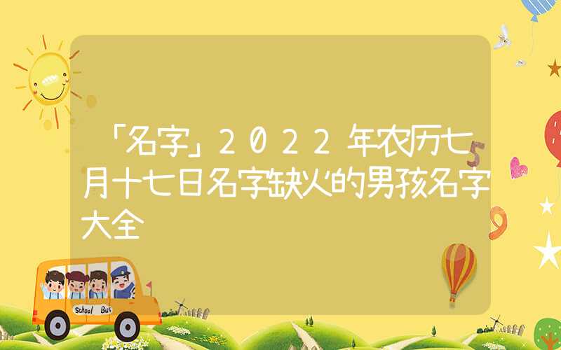 「名字」2022年农历七月十七日名字缺火的男孩名字大全