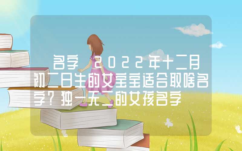 「名字」2022年十二月初二日生的女宝宝适合取啥名字？独一无二的女孩名字