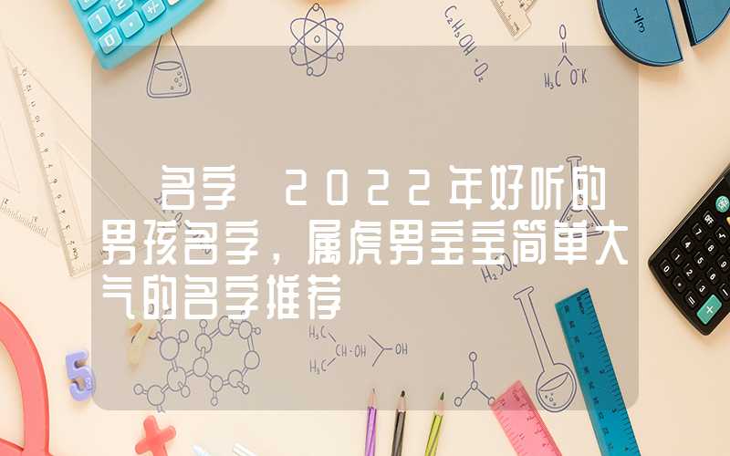 「名字」2022年好听的男孩名字，属虎男宝宝简单大气的名字推荐