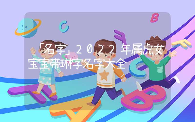 「名字」2022年属虎女宝宝带琳字名字大全