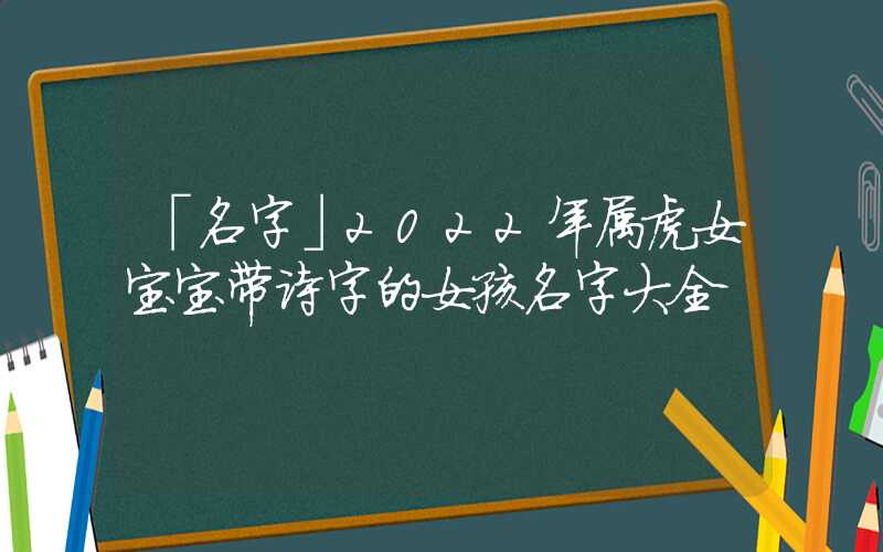 「名字」2022年属虎女宝宝带诗字的女孩名字大全