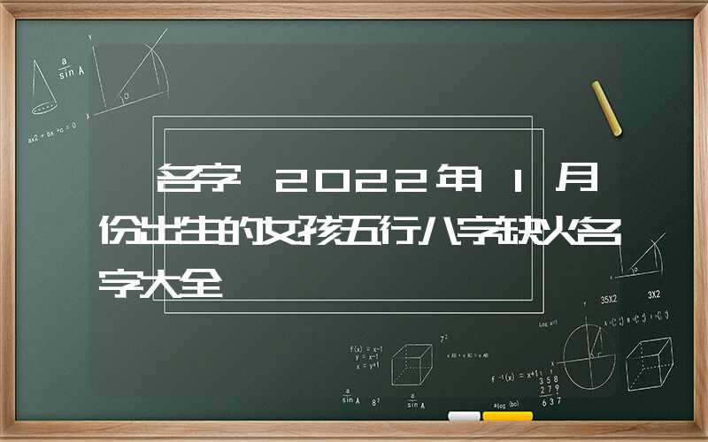 「名字」2022年11月份出生的女孩五行八字缺火名字大全