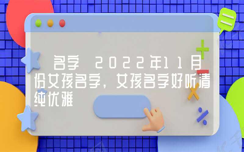 「名字」2022年11月份女孩名字,女孩名字好听清纯优雅