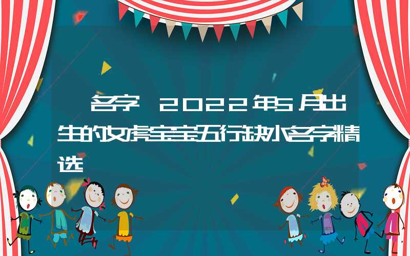 「名字」2022年5月出生的女虎宝宝五行缺水名字精选