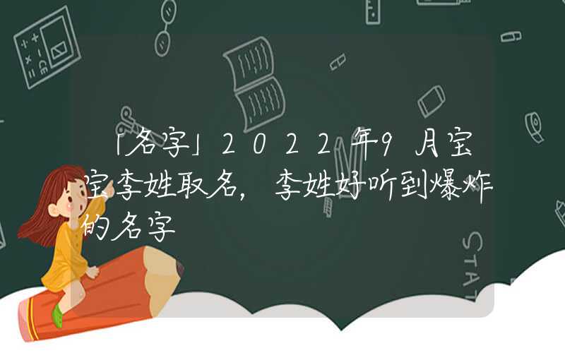 「名字」2022年9月宝宝李姓取名，李姓好听到爆炸的名字