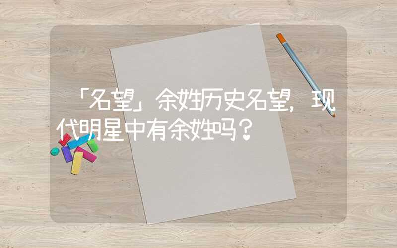 「名望」余姓历史名望，现代明星中有余姓吗？