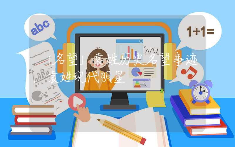 「名望」袁姓历史名望事迹，袁姓现代明星