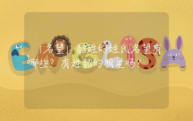 「名望」韶姓的姓氏名望有哪些？有姓韶的明星吗？