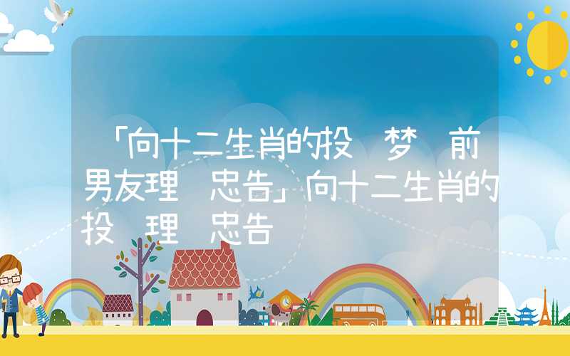 「向十二生肖的投资梦见前男友理财忠告」向十二生肖的投资理财忠告