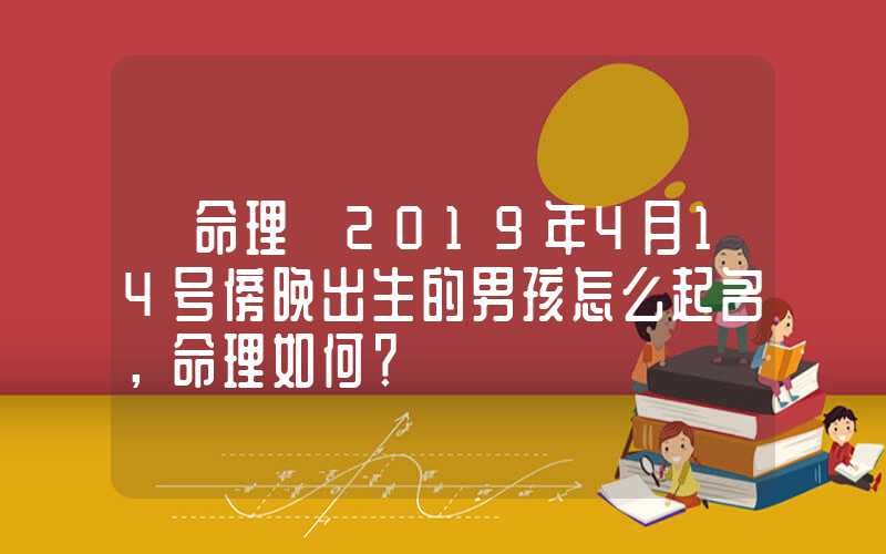 「命理」2019年4月14号傍晚出生的男孩怎么起名，命理如何？