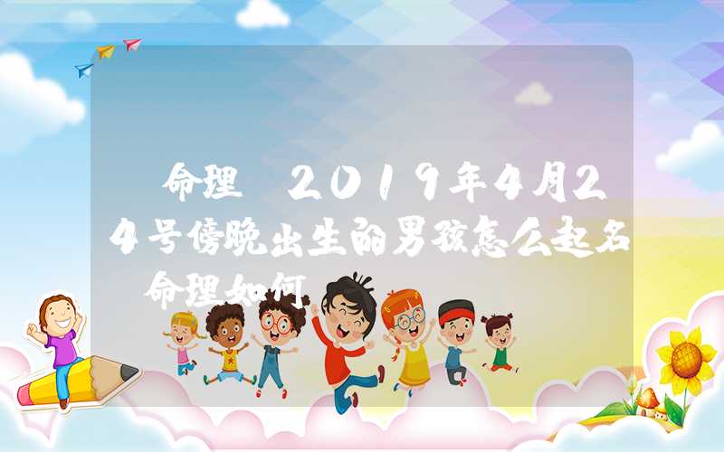 「命理」2019年4月24号傍晚出生的男孩怎么起名，命理如何？