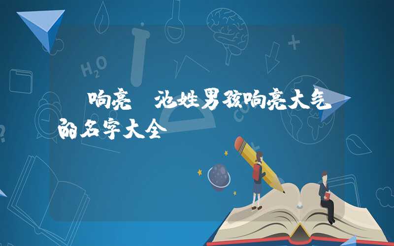 「响亮」池姓男孩响亮大气的名字大全