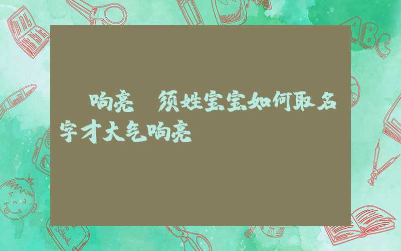 「响亮」须姓宝宝如何取名字才大气响亮