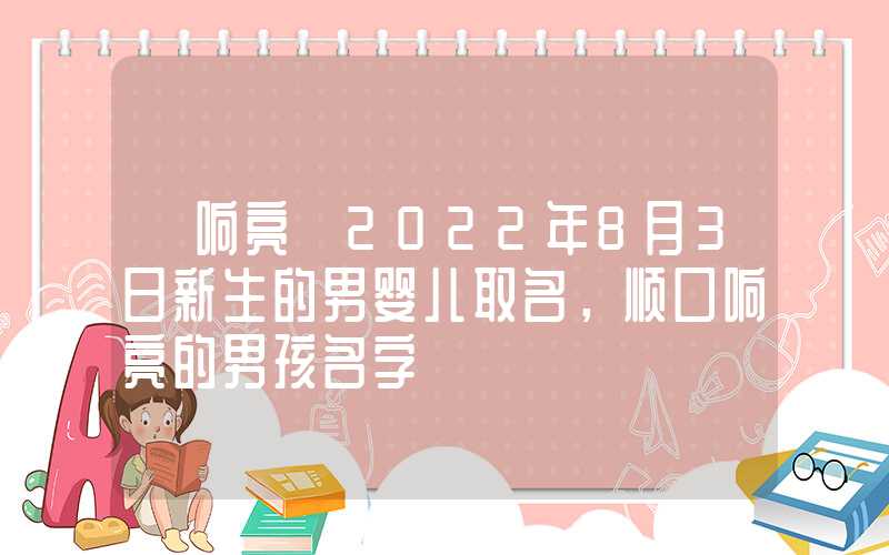 「响亮」2022年8月3日新生的男婴儿取名，顺口响亮的男孩名字