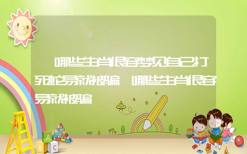 「哪些生肖很容梦见自己打死蛇易就被骗」哪些生肖很容易就被骗