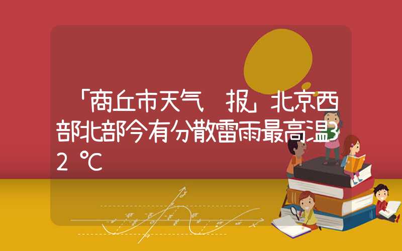 「商丘市天气预报」北京西部北部今有分散雷雨最高温32℃