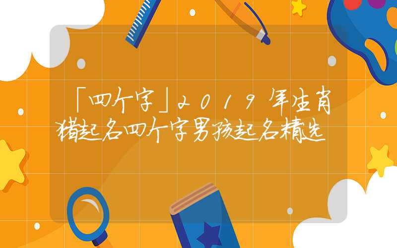 「四个字」2019年生肖猪起名四个字男孩起名精选