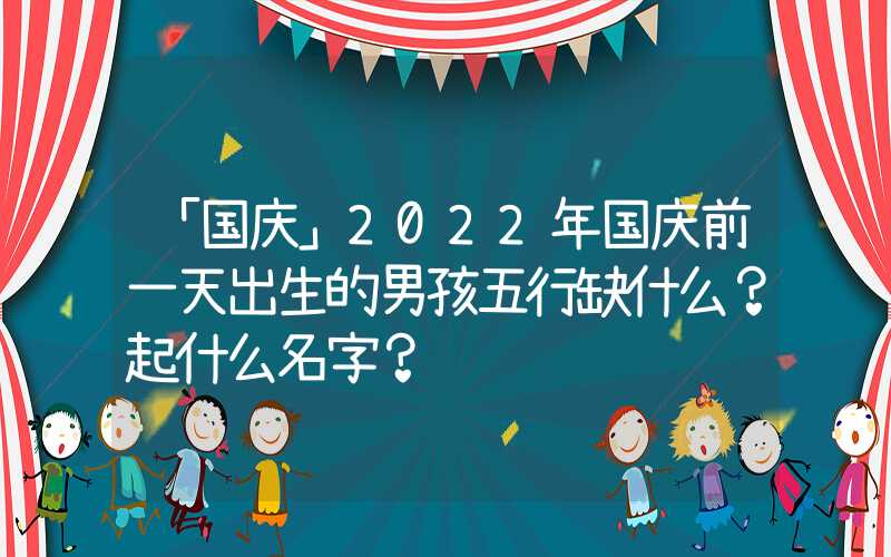 「国庆」2022年国庆前一天出生的男孩五行缺什么？起什么名字？