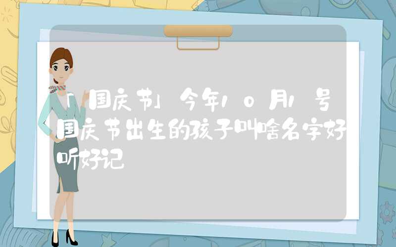 「国庆节」今年10月1号国庆节出生的孩子叫啥名字好听好记