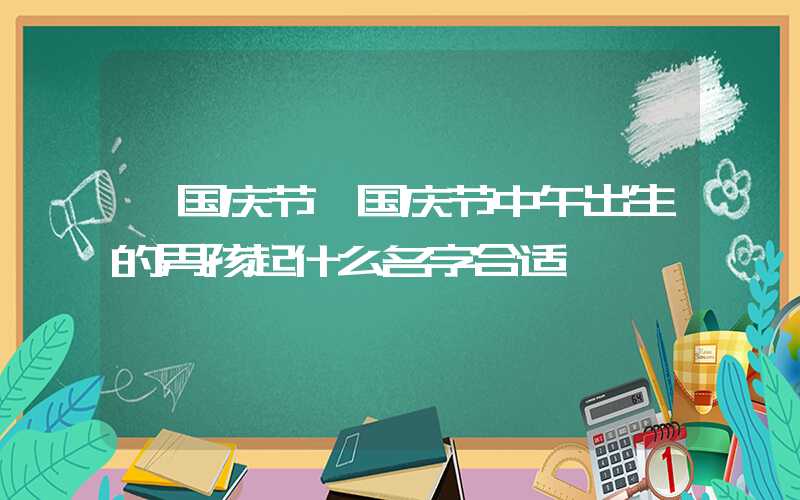 「国庆节」国庆节中午出生的男孩起什么名字合适