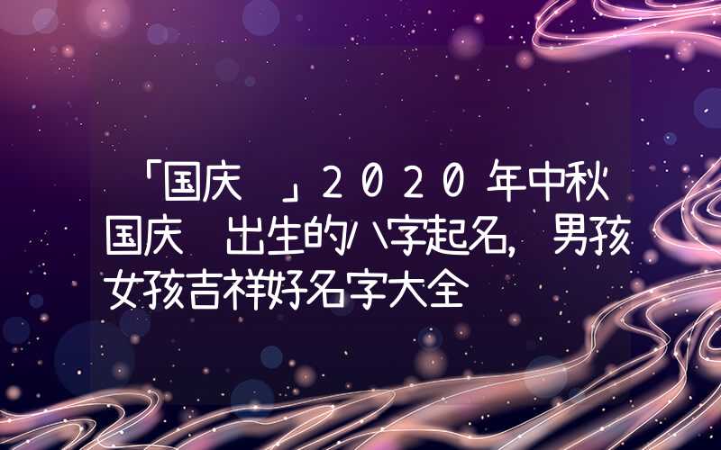 「国庆节」2020年中秋国庆节出生的八字起名，男孩女孩吉祥好名字大全