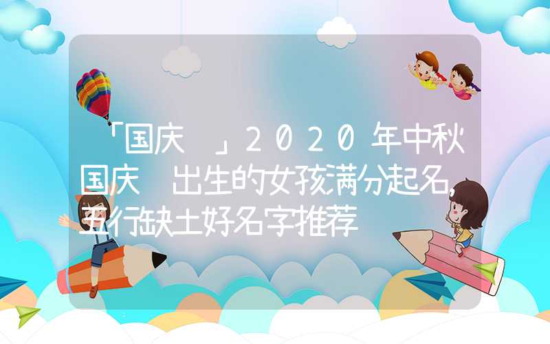 「国庆节」2020年中秋国庆节出生的女孩满分起名，五行缺土好名字推荐