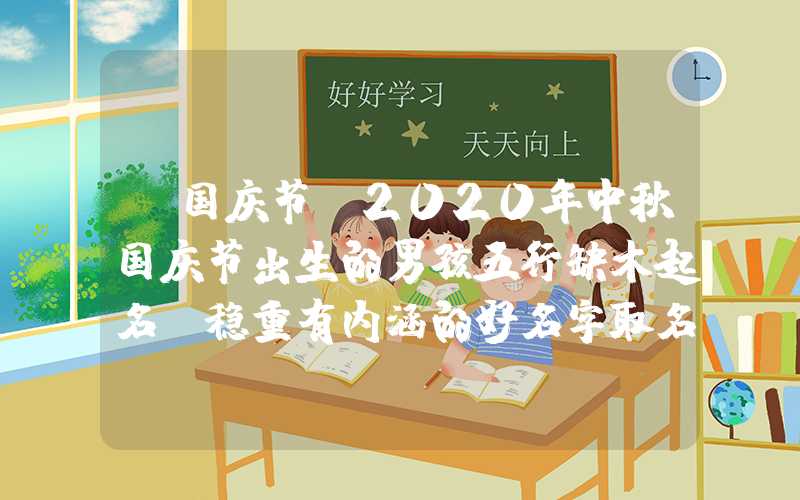 「国庆节」2020年中秋国庆节出生的男孩五行缺木起名，稳重有内涵的好名字取名