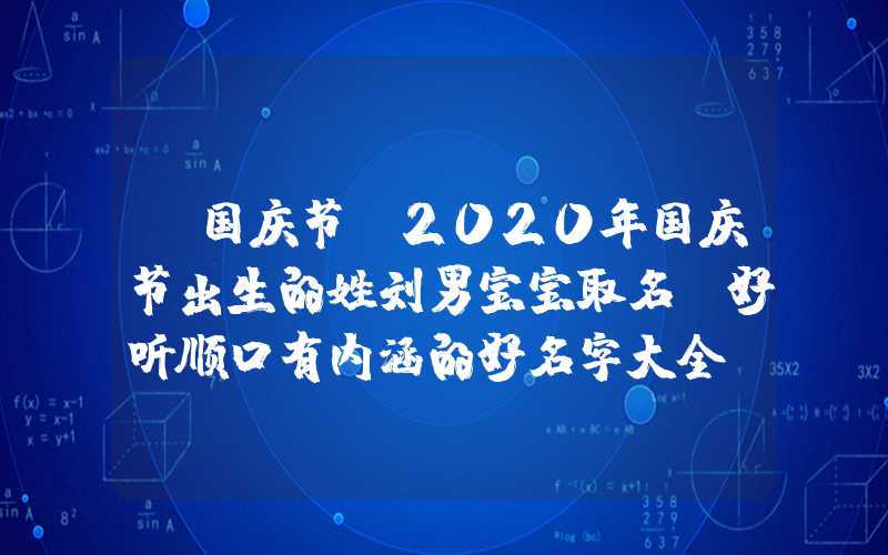 「国庆节」2020年国庆节出生的姓刘男宝宝取名，好听顺口有内涵的好名字大全