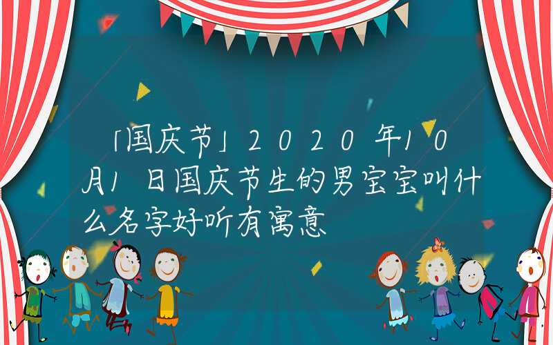 「国庆节」2020年10月1日国庆节生的男宝宝叫什么名字好听有寓意