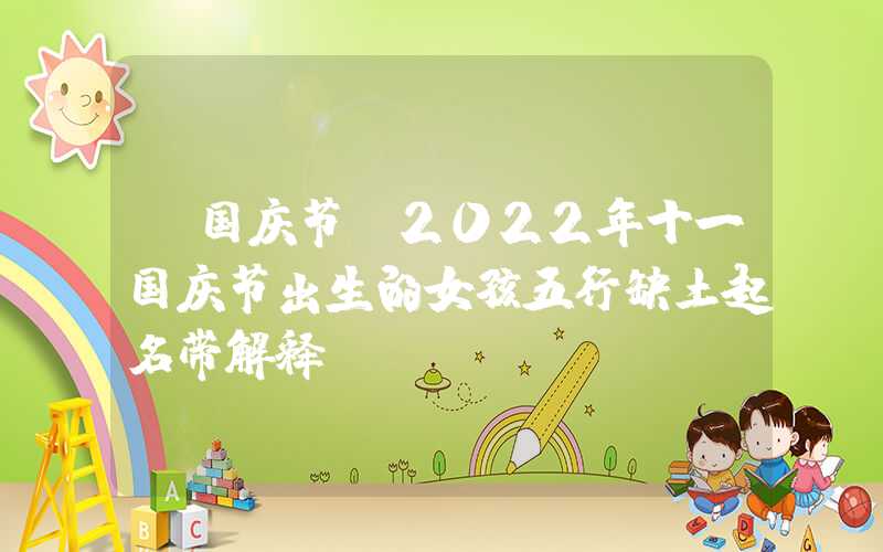 「国庆节」2022年十一国庆节出生的女孩五行缺土起名带解释